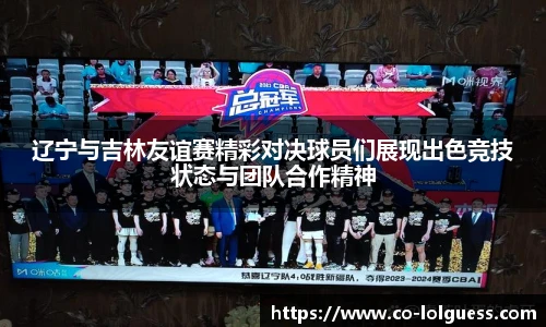 辽宁与吉林友谊赛精彩对决球员们展现出色竞技状态与团队合作精神