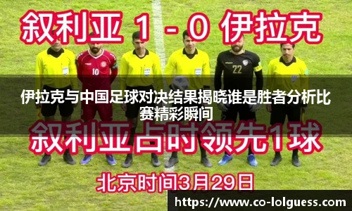 伊拉克与中国足球对决结果揭晓谁是胜者分析比赛精彩瞬间