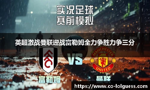 英超激战曼联迎战富勒姆全力争胜力争三分