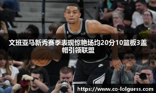 文班亚马新秀赛季表现惊艳场均20分10篮板3盖帽引领联盟